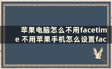 苹果电脑怎么不用facetime 不用苹果手机怎么设置facetime通话